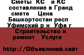Сметы, КС-2 и КС-3 составление в Гранд смете. › Цена ­ 500 - Башкортостан респ., Уфимский р-н, Уфа г. Строительство и ремонт » Услуги   